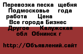 Перевозка песка, щебня Подмосковье, 2 года работа.  › Цена ­ 3 760 - Все города Бизнес » Другое   . Калужская обл.,Обнинск г.